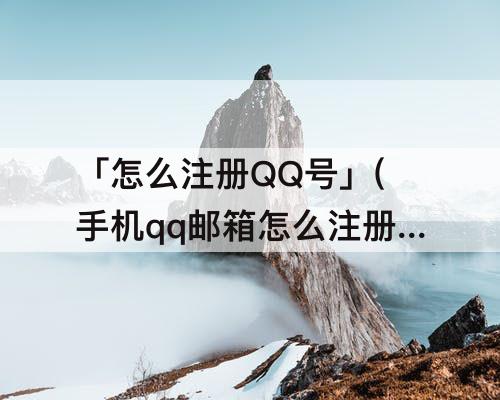 「怎么注册QQ号」(手机qq邮箱怎么注册QQ号)
