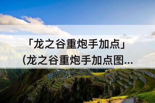 「龙之谷重炮手加点」(龙之谷重炮手加点攻略)