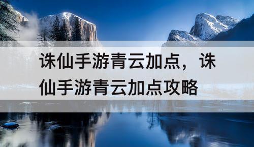诛仙手游青云加点，诛仙手游青云加点攻略