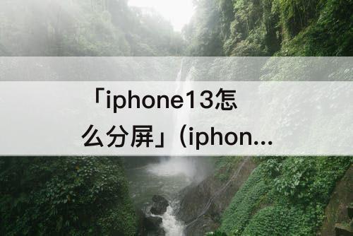 「iphone13怎么分屏」(iphone13怎么分屏微信)