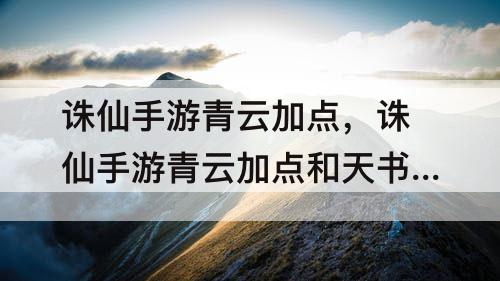 诛仙手游青云加点，诛仙手游青云加点和天书加点图解