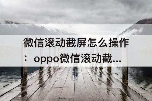 微信滚动截屏怎么操作：oppo微信滚动截屏怎么操作