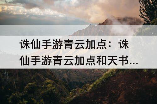 诛仙手游青云加点：诛仙手游青云加点和天书加点图