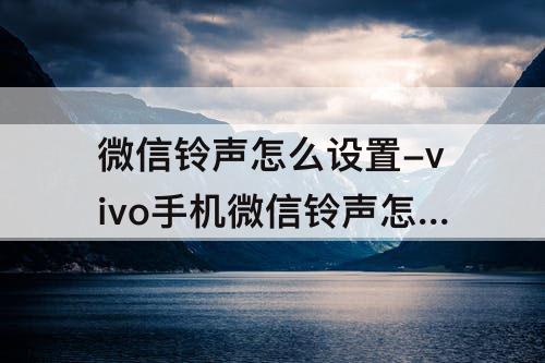 微信铃声怎么设置-vivo手机微信铃声怎么设置音乐