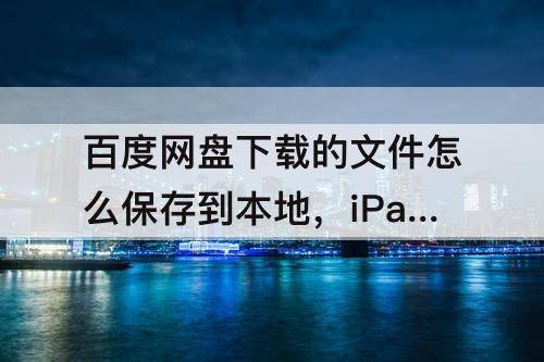 百度网盘下载的文件怎么保存到本地，iPad百度网盘下载的文件怎么保存到本地