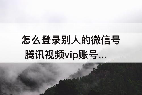怎么登录别人的微信号 腾讯视频vip账号怎么登录别人的微信号
