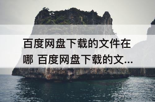 百度网盘下载的文件在哪 百度网盘下载的文件在哪打开