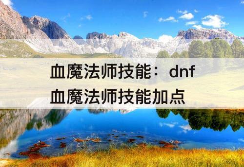 血魔法师技能：dnf血魔法师技能加点