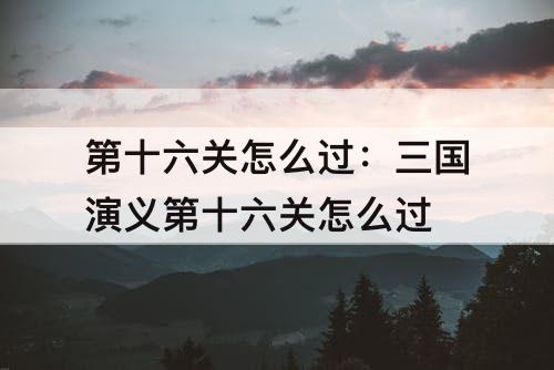 第十六关怎么过：三国演义第十六关怎么过