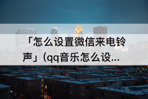 「怎么设置微信来电铃声」(qq音乐怎么设置微信来电铃声)