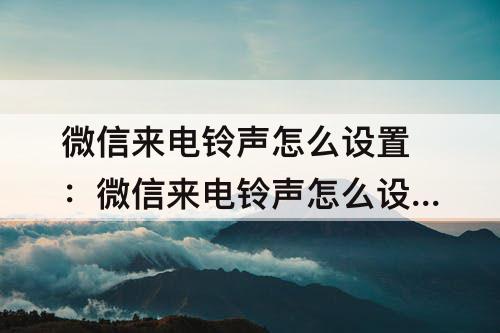 微信来电铃声怎么设置：微信来电铃声怎么设置静音