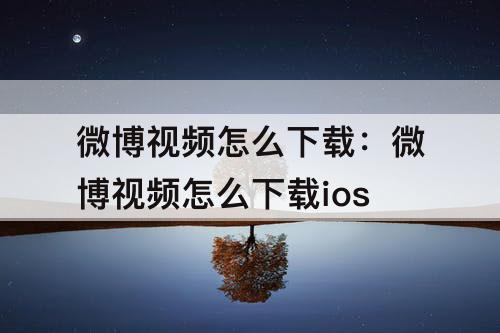 微博视频怎么下载：微博视频怎么下载ios