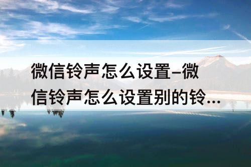 微信铃声怎么设置-微信铃声怎么设置别的铃声