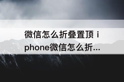 微信怎么折叠置顶 iphone微信怎么折叠置顶