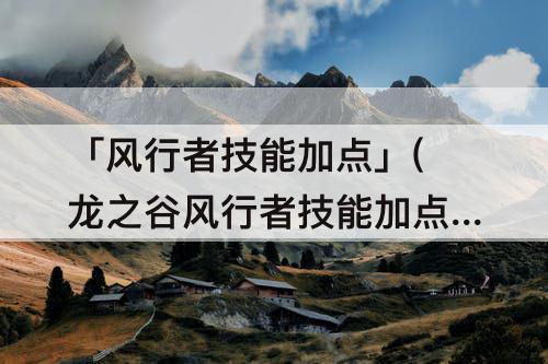 「风行者技能加点」(龙之谷风行者技能加点攻略)