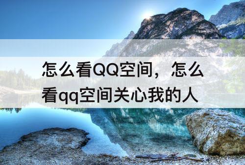 怎么看QQ空间，怎么看qq空间关心我的人