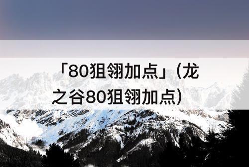 「80狙翎加点」(龙之谷80狙翎加点)