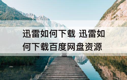 迅雷如何下载 迅雷如何下载百度网盘资源