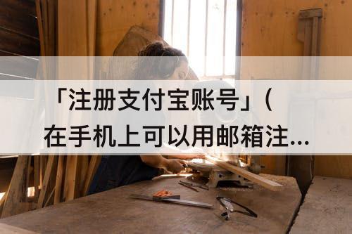 「注册支付宝账号」(在手机上可以用邮箱注册支付宝账号吗)