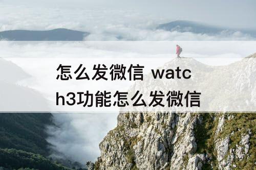 怎么发微信 watch3功能怎么发微信