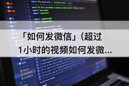 「如何发微信」(超过1小时的视频如何发微信好友)