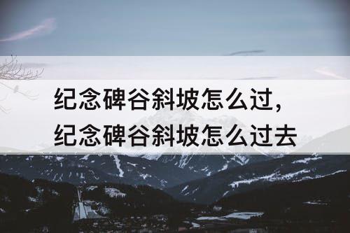 纪念碑谷斜坡怎么过，纪念碑谷斜坡怎么过去