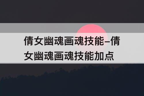 倩女幽魂画魂技能-倩女幽魂画魂技能加点