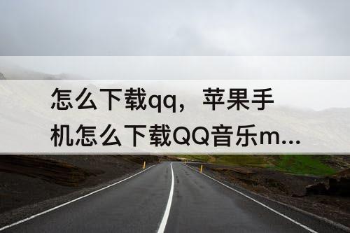 怎么下载qq，苹果手机怎么下载QQ音乐mv到相册