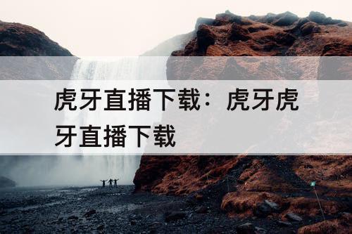 虎牙直播下载：虎牙虎牙直播下载