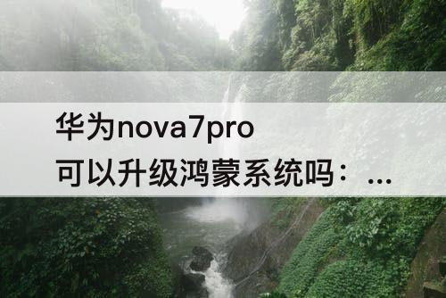 华为nova7pro可以升级鸿蒙系统吗：华为nova7pro可以升级鸿蒙系统吗可以万能遥控吗