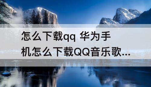 怎么下载qq 华为手机怎么下载QQ音乐歌曲到∪盘