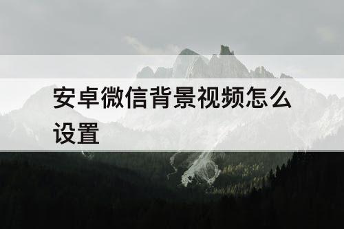 安卓微信背景视频怎么设置