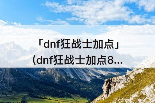 「dnf狂战士加点」(dnf狂战士加点85)