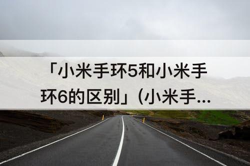 「小米手环5和小米手环6的区别」(小米手环5和小米手环6的区别 知乎)