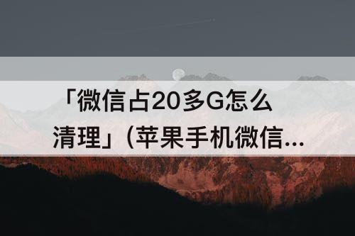 「微信占20多G怎么清理」(苹果手机微信占20多G怎么清理)
