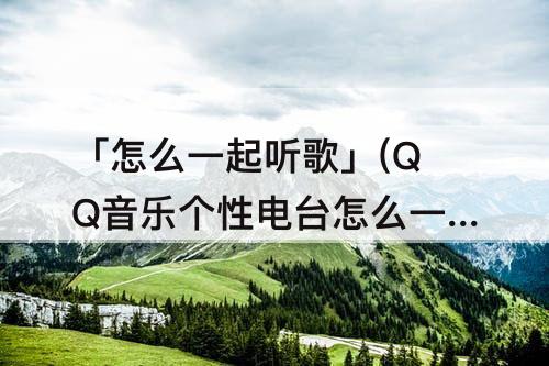 「怎么一起听歌」(QQ音乐个性电台怎么一起听歌)