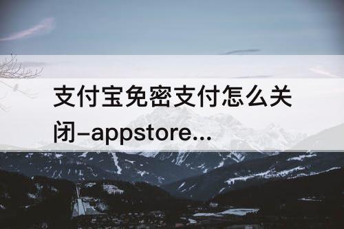 支付宝免密支付怎么关闭-appstore支付宝免密支付怎么关闭