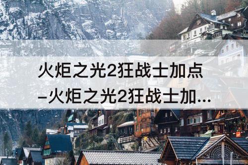 火炬之光2狂战士加点-火炬之光2狂战士加点贴吧