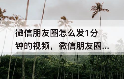 微信朋友圈怎么发1分钟的视频，微信朋友圈怎么发1分钟的视频不是笔记