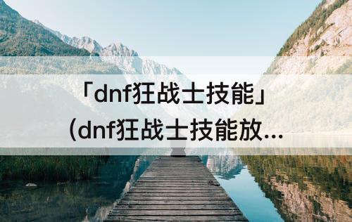 「dnf狂战士技能」(dnf狂战士技能放置位置)