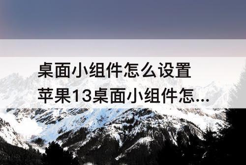 桌面小组件怎么设置 苹果13桌面小组件怎么设置大小