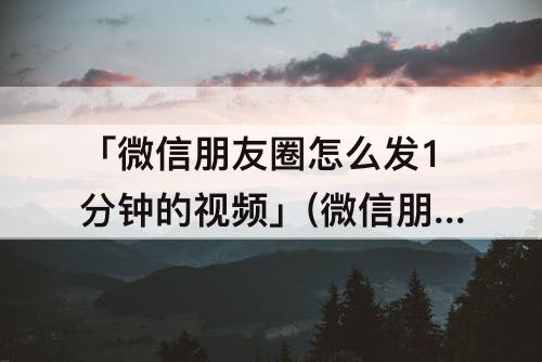 「微信朋友圈怎么发1分钟的视频」(微信朋友圈怎么发1分钟的视频屏蔽好友)