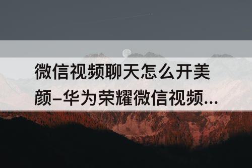 微信视频聊天怎么开美颜-华为荣耀微信视频聊天怎么开美颜免费