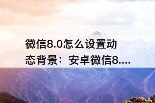 微信8.0怎么设置动态背景：安卓微信8.0怎么设置动态背景