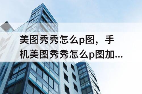美图秀秀怎么p图，手机美图秀秀怎么p图加照片上去