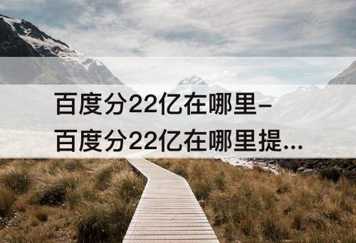百度分22亿在哪里-百度分22亿在哪里提现