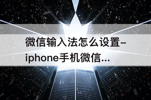 微信输入法怎么设置-iphone手机微信输入法怎么设置