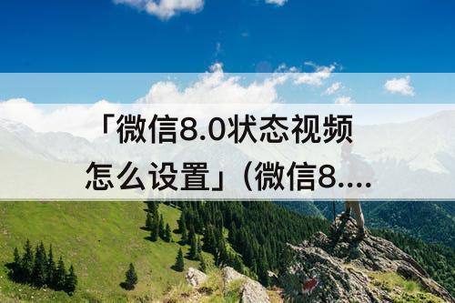 「微信8.0状态视频怎么设置」(微信8.0状态视频怎么设置声音)
