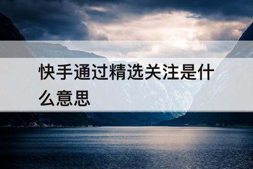 快手通过精选关注是什么意思