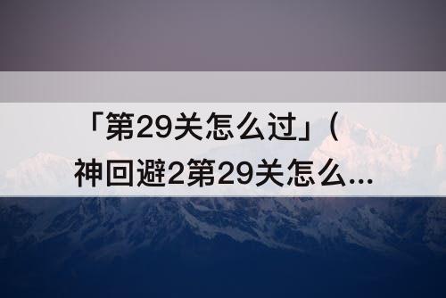 「第29关怎么过」(神回避2第29关怎么过)